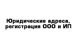 Юридические адреса, регистрация ООО и ИП